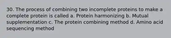 30. The process of combining two incomplete proteins to make a complete protein is called a. Protein harmonizing b. Mutual supplementation c. The protein combining method d. Amino acid sequencing method