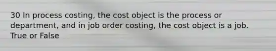 30 In process costing, the cost object is the process or department, and in job order costing, the cost object is a job. True or False