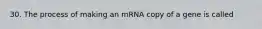 30. The process of making an mRNA copy of a gene is called