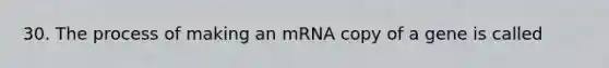 30. The process of making an mRNA copy of a gene is called