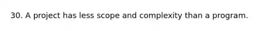 30. A project has less scope and complexity than a program.