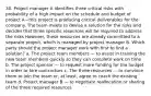 30. Project manager A identifies three critical risks with probability of a high impact on the schedule and budget of project A—this project is producing critical deliverables for the company. The team meets to devise a solution for the risks and decides that three specific resources will be required to address the risks However, these resources are already committed to a separate project, which is managed by project manager B. Which party should the project manager work with first to find a solution? a. The project team members — to assist in training the new team members quickly so they can complete work on time b. The project sponsor — to request more funding for the budget in order to hire contractors c. The three resources — to convince them to join the team or, at least, agree to coach the existing team d. Project manager B — to negotiate reallocation or sharing of the three required resources