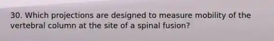 30. Which projections are designed to measure mobility of the vertebral column at the site of a spinal fusion?