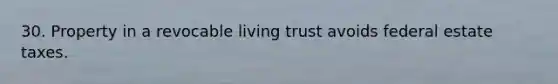 30. Property in a revocable living trust avoids federal estate taxes.