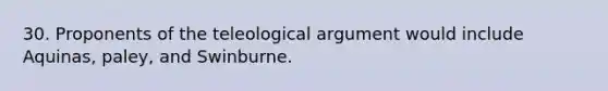 30. Proponents of the teleological argument would include Aquinas, paley, and Swinburne.