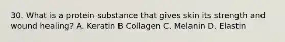 30. What is a protein substance that gives skin its strength and wound healing? A. Keratin B Collagen C. Melanin D. Elastin