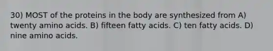 30) MOST of the proteins in the body are synthesized from A) twenty amino acids. B) fifteen fatty acids. C) ten fatty acids. D) nine amino acids.