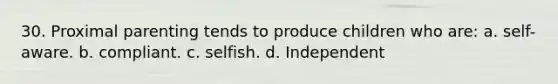 30. Proximal parenting tends to produce children who are: a. self-aware. b. compliant. c. selfish. d. Independent
