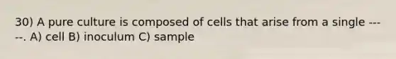 30) A pure culture is composed of cells that arise from a single -----. A) cell B) inoculum C) sample