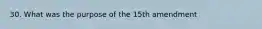 30. What was the purpose of the 15th amendment