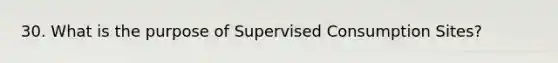 30. What is the purpose of Supervised Consumption Sites?