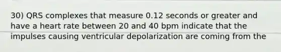30) QRS complexes that measure 0.12 seconds or greater and have a heart rate between 20 and 40 bpm indicate that the impulses causing ventricular depolarization are coming from the