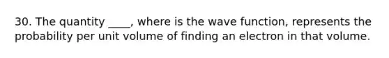 30. The quantity ____, where is the wave function, represents the probability per unit volume of finding an electron in that volume.