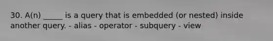 30. A(n) _____ is a query that is embedded (or nested) inside another query. - alias - operator - subquery - view