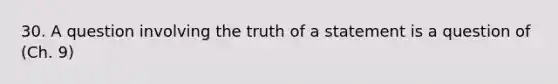 30. A question involving the truth of a statement is a question of (Ch. 9)