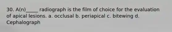 30. A(n)_____ radiograph is the film of choice for the evaluation of apical lesions. a. occlusal b. periapical c. bitewing d. Cephalograph