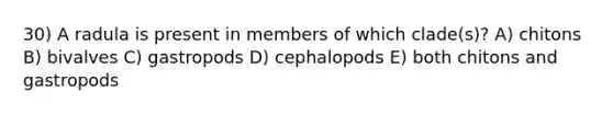 30) A radula is present in members of which clade(s)? A) chitons B) bivalves C) gastropods D) cephalopods E) both chitons and gastropods