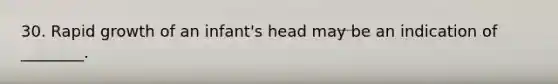 30. Rapid growth of an infant's head may be an indication of ________.