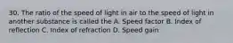 30. The ratio of the speed of light in air to the speed of light in another substance is called the A. Speed factor B. Index of reflection C. Index of refraction D. Speed gain