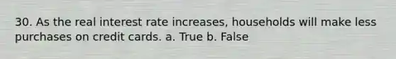 30. As the real interest rate increases, households will make less purchases on credit cards. a. True b. False