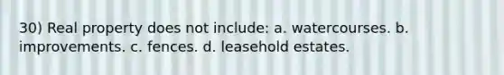 30) Real property does not include: a. watercourses. b. improvements. c. fences. d. leasehold estates.