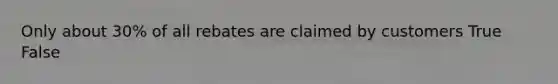 Only about 30% of all rebates are claimed by customers True False