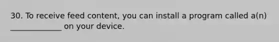 30. To receive feed content, you can install a program called a(n) _____________ on your device.