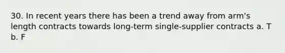 30. In recent years there has been a trend away from arm's length contracts towards long-term single-supplier contracts a. T b. F