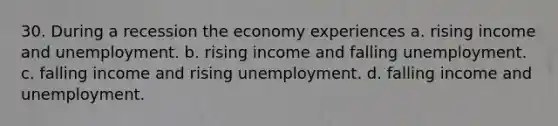 30. During a recession the economy experiences a. rising income and unemployment. b. rising income and falling unemployment. c. falling income and rising unemployment. d. falling income and unemployment.