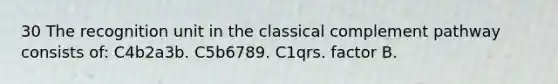 30 The recognition unit in the classical complement pathway consists of: C4b2a3b. C5b6789. C1qrs. factor B.