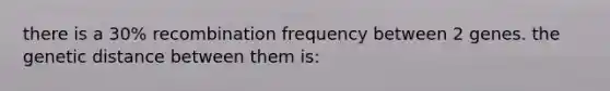 there is a 30% recombination frequency between 2 genes. the genetic distance between them is: