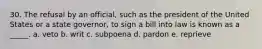 30. The refusal by an official, such as the president of the United States or a state governor, to sign a bill into law is known as a _____. a. veto b. writ c. subpoena d. pardon e. reprieve