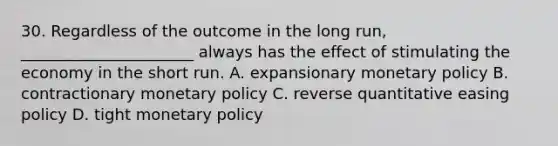 30. Regardless of the outcome in the long run, ______________________ always has the effect of stimulating the economy in the short run. A. expansionary monetary policy B. contractionary monetary policy C. reverse quantitative easing policy D. tight monetary policy