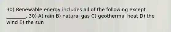 30) Renewable energy includes all of the following except ________. 30) A) rain B) natural gas C) geothermal heat D) the wind E) the sun