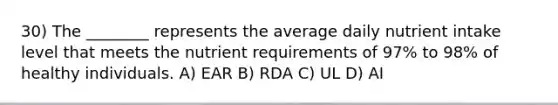 30) The ________ represents the average daily nutrient intake level that meets the nutrient requirements of 97% to 98% of healthy individuals. A) EAR B) RDA C) UL D) AI