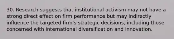 30. Research suggests that institutional activism may not have a strong direct effect on firm performance but may indirectly influence the targeted firm's strategic decisions, including those concerned with international diversification and innovation.