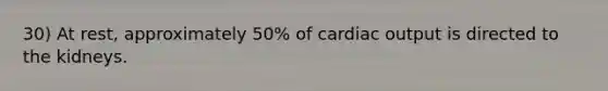 30) At rest, approximately 50% of cardiac output is directed to the kidneys.