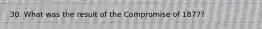 30. What was the result of the Compromise of 1877?