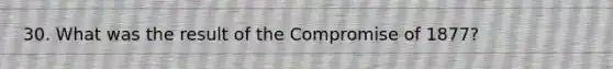 30. What was the result of the Compromise of 1877?