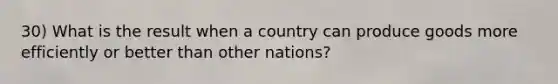 30) What is the result when a country can produce goods more efficiently or better than other nations?