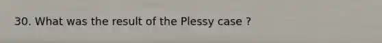 30. What was the result of the Plessy case ?