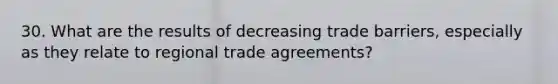 30. What are the results of decreasing trade barriers, especially as they relate to regional trade agreements?