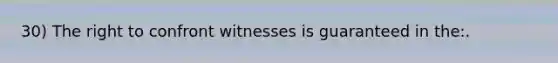 30) The right to confront witnesses is guaranteed in the:.