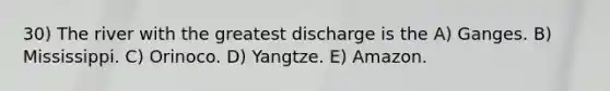 30) The river with the greatest discharge is the A) Ganges. B) Mississippi. C) Orinoco. D) Yangtze. E) Amazon.