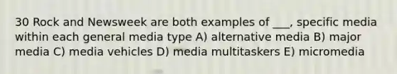 30 Rock and Newsweek are both examples of ___, specific media within each general media type A) alternative media B) major media C) media vehicles D) media multitaskers E) micromedia