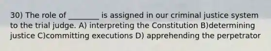 30) The role of ________ is assigned in our criminal justice system to the trial judge. A) interpreting the Constitution B)determining justice C)committing executions D) apprehending the perpetrator