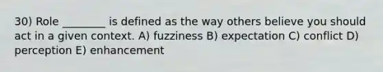 30) Role ________ is defined as the way others believe you should act in a given context. A) fuzziness B) expectation C) conflict D) perception E) enhancement