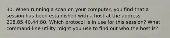 30. When running a scan on your computer, you find that a session has been established with a host at the address 208.85.40.44:80. Which protocol is in use for this session? What command-line utility might you use to find out who the host is?