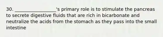 30. __________________'s primary role is to stimulate the pancreas to secrete digestive fluids that are rich in bicarbonate and neutralize the acids from the stomach as they pass into the small intestine