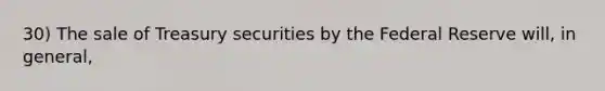 30) The sale of Treasury securities by the Federal Reserve will, in general,